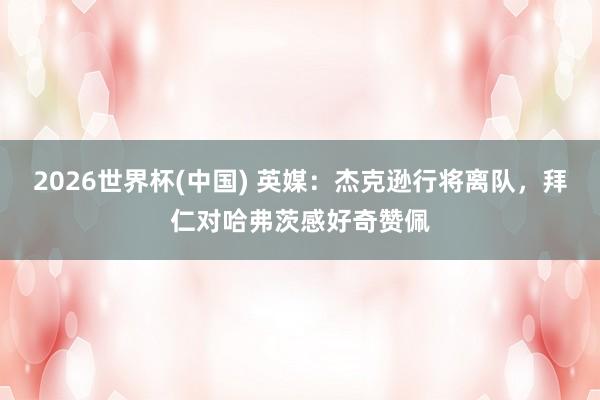 2026世界杯(中国) 英媒：杰克逊行将离队，拜仁对哈弗茨感好奇赞佩