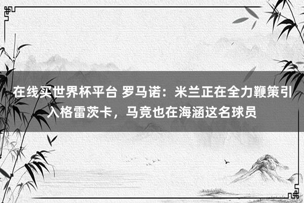 在线买世界杯平台 罗马诺:米兰正在全力鞭策引入格雷茨卡,马竞也在海涵这名球员