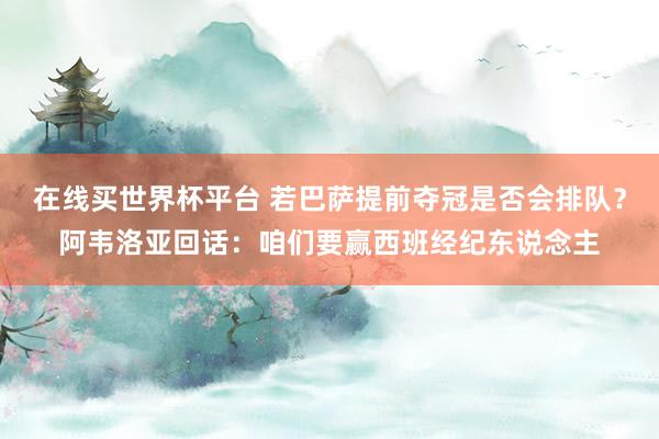 在线买世界杯平台 若巴萨提前夺冠是否会排队?阿韦洛亚回话:咱们要赢西班经纪东说念主