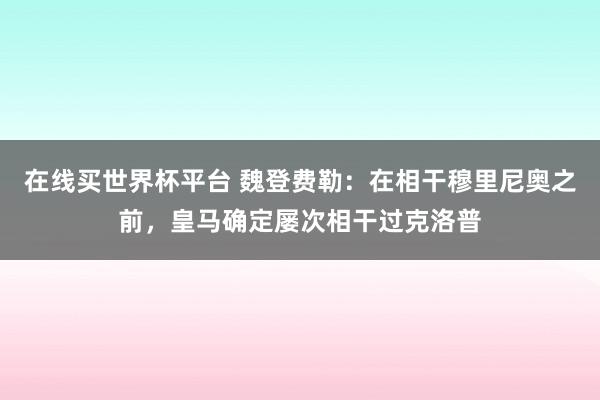 在线买世界杯平台 魏登费勒:在相干穆里尼奥之前,皇马确定屡次相干过克洛普