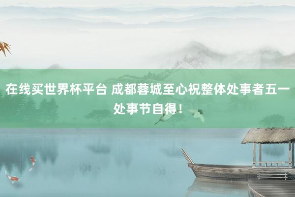 在线买世界杯平台 成都蓉城至心祝整体处事者五一处事节自得!