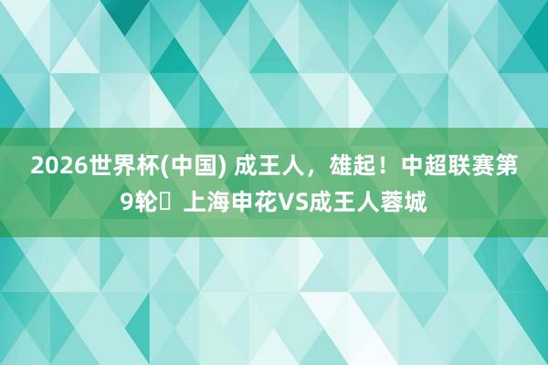 2026世界杯(中国) 成王人，雄起！中超联赛第9轮⚽上海申花VS成王人蓉城
