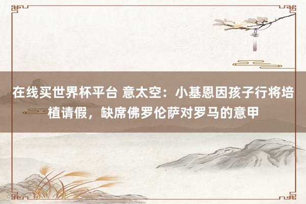 在线买世界杯平台 意太空:小基恩因孩子行将培植请假,缺席佛罗伦萨对罗马的意甲