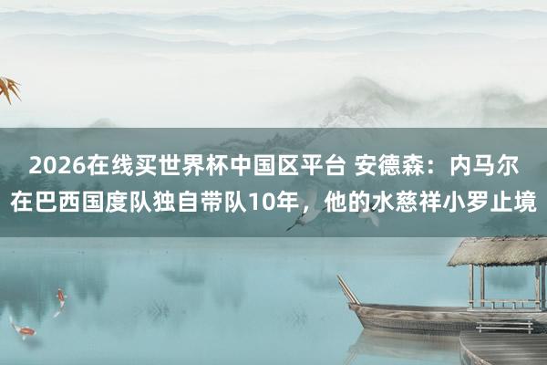 2026在线买世界杯中国区平台 安德森:内马尔在巴西国度队独自带队10年,他的水慈祥小罗止境