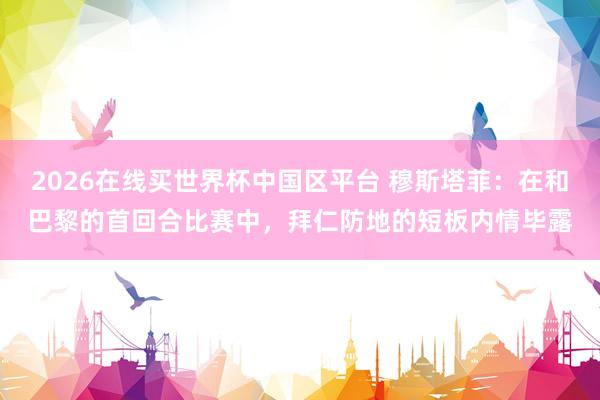2026在线买世界杯中国区平台 穆斯塔菲：在和巴黎的首回合比赛中，拜仁防地的短板内情毕露