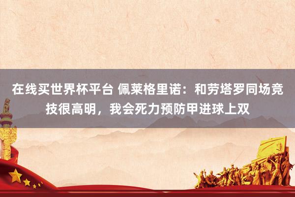 在线买世界杯平台 佩莱格里诺:和劳塔罗同场竞技很高明,我会死力预防甲进球上双