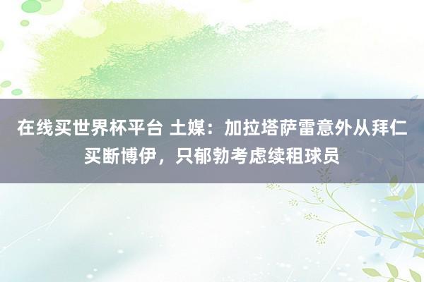 在线买世界杯平台 土媒:加拉塔萨雷意外从拜仁买断博伊,只郁勃考虑续租球员