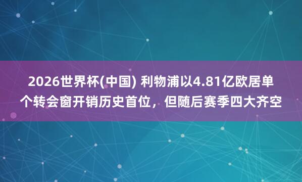 2026世界杯(中国) 利物浦以4.81亿欧居单个转会窗开销历史首位,但随后赛季四大齐空