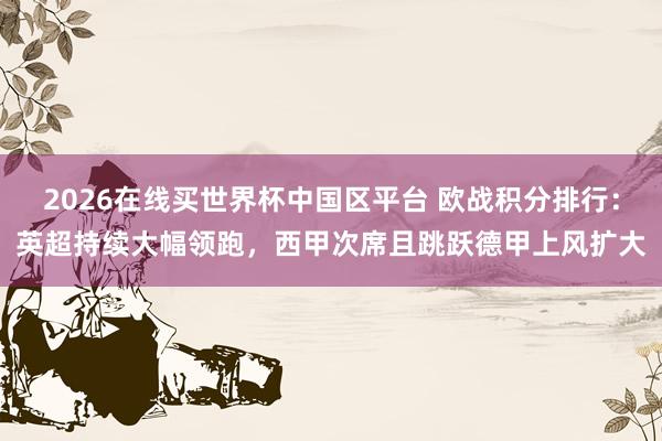 2026在线买世界杯中国区平台 欧战积分排行：英超持续大幅领跑，西甲次席且跳跃德甲上风扩大