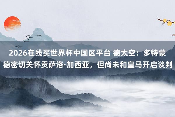 2026在线买世界杯中国区平台 德太空:多特蒙德密切关怀贡萨洛·加西亚,但尚未和皇马开启谈判