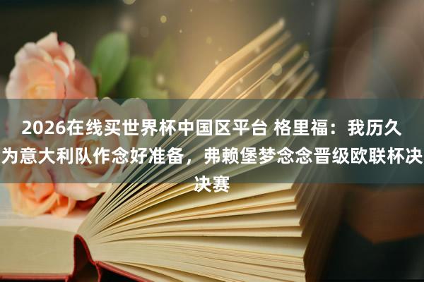 2026在线买世界杯中国区平台 格里福:我历久会为意大利队作念好准备,弗赖堡梦念念晋级欧联杯决赛