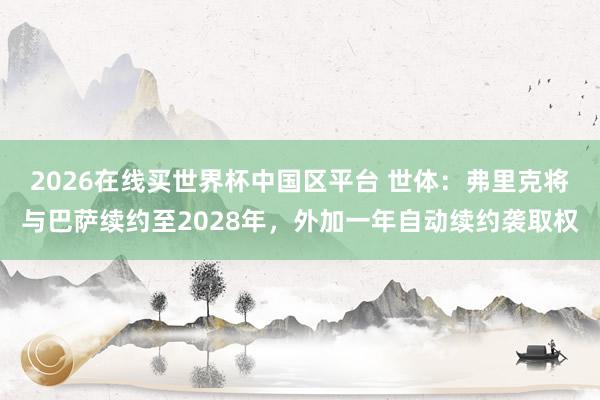 2026在线买世界杯中国区平台 世体:弗里克将与巴萨续约至2028年,外加一年自动续约袭取权