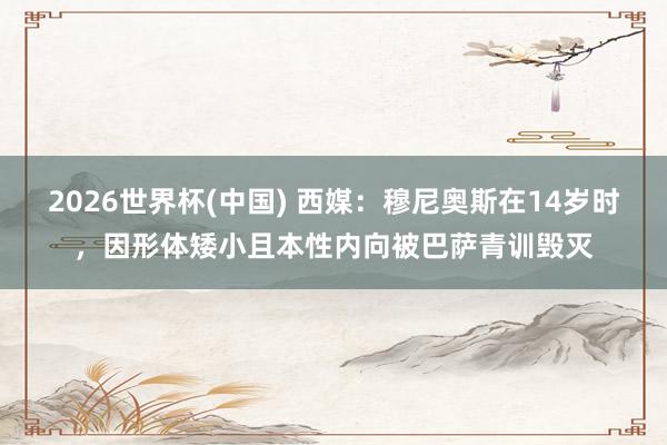 2026世界杯(中国) 西媒：穆尼奥斯在14岁时，因形体矮小且本性内向被巴萨青训毁灭