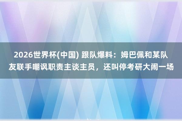 2026世界杯(中国) 跟队爆料：姆巴佩和某队友联手嘲讽职责主谈主员，还叫停考研大闹一场