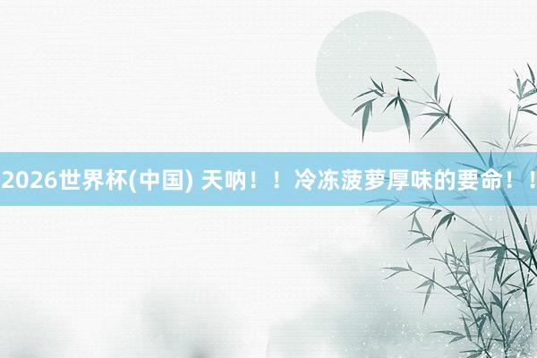 2026世界杯(中国) 天呐!!冷冻菠萝厚味的要命!!