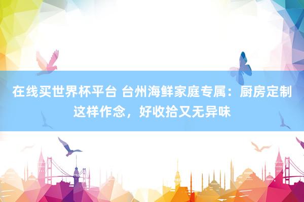 在线买世界杯平台 台州海鲜家庭专属:厨房定制这样作念,好收拾又无异味