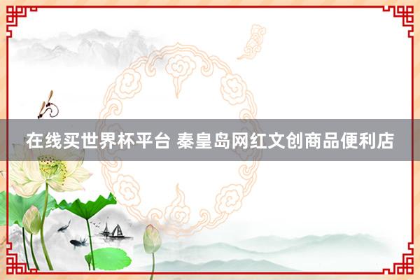 在线买世界杯平台 秦皇岛网红文创商品便利店