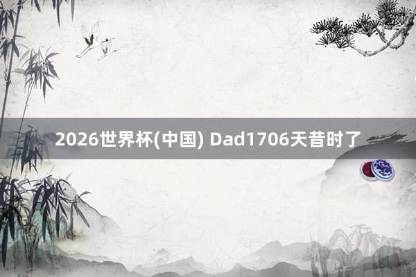 2026世界杯(中国) Dad1706天昔时了