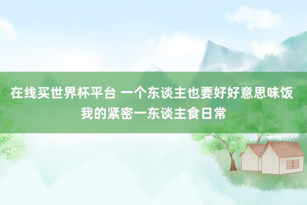 在线买世界杯平台 一个东谈主也要好好意思味饭 我的紧密一东谈主食日常