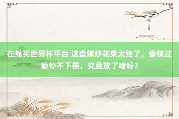 在线买世界杯平台 这盘辣炒花菜太绝了,香辣过瘾停不下筷,究竟放了啥呀?