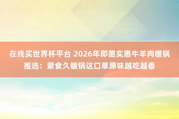 在线买世界杯平台 2026年即墨实惠牛羊肉暖锅推选：蒙食久暖锅这口草原味越吃越香