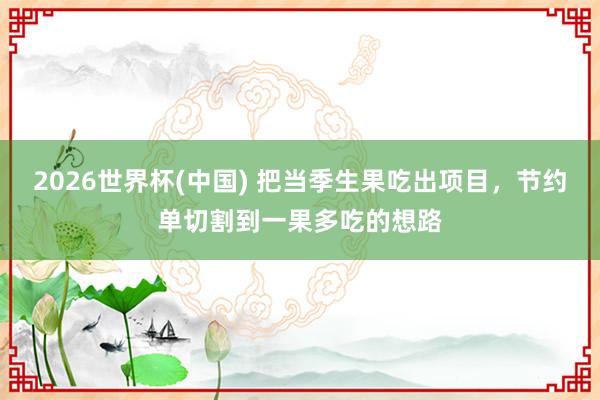 2026世界杯(中国) 把当季生果吃出项目，节约单切割到一果多吃的想路