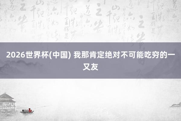 2026世界杯(中国) 我那肯定绝对不可能吃穷的一又友