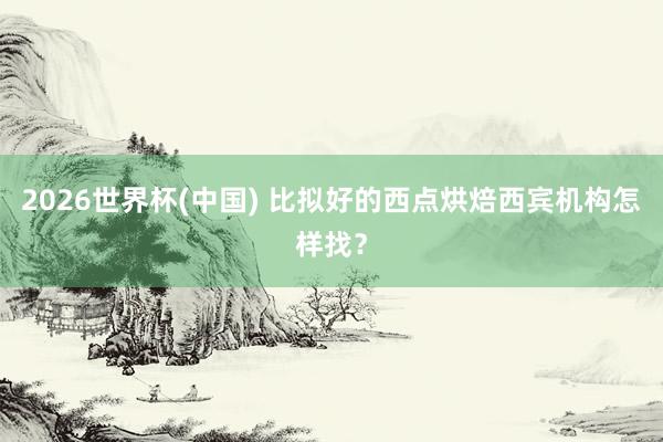 2026世界杯(中国) 比拟好的西点烘焙西宾机构怎样找?
