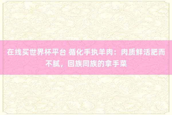 在线买世界杯平台 循化手执羊肉:肉质鲜活肥而不腻,回族同族的拿手菜