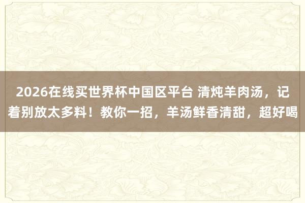 2026在线买世界杯中国区平台 清炖羊肉汤,记着别放太多料!教你一招,羊汤鲜香清甜,超好喝