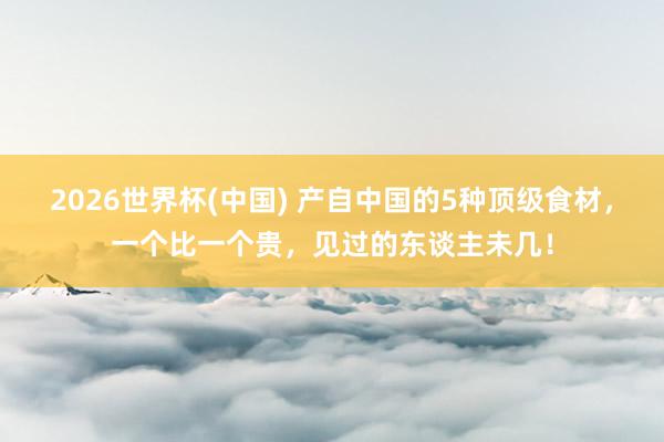 2026世界杯(中国) 产自中国的5种顶级食材，一个比一个贵，见过的东谈主未几！