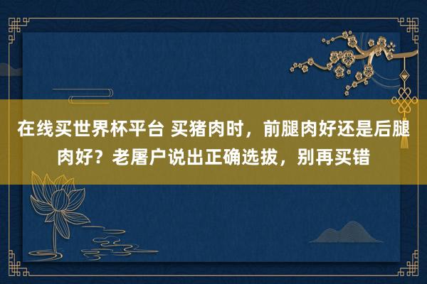 在线买世界杯平台 买猪肉时,前腿肉好还是后腿肉好?老屠户说出正确选拔,别再买错