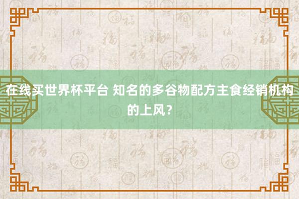 在线买世界杯平台 知名的多谷物配方主食经销机构的上风?
