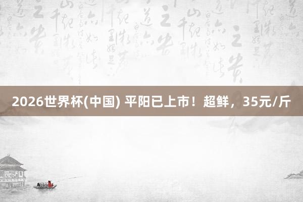2026世界杯(中国) 平阳已上市！超鲜，35元/斤