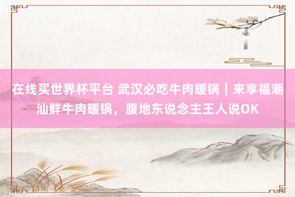 在线买世界杯平台 武汉必吃牛肉暖锅｜来享福潮汕鲜牛肉暖锅，腹地东说念主王人说OK