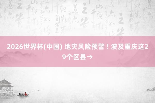 2026世界杯(中国) 地灾风险预警 ! 波及重庆这29个区县→