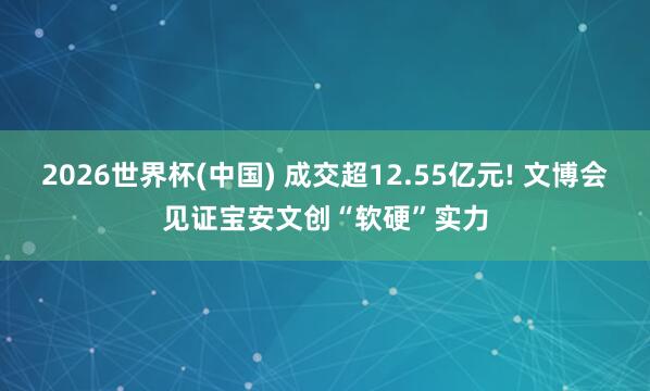 2026世界杯(中国) 成交超12.55亿元! 文博会见证宝安文创“软硬”实力