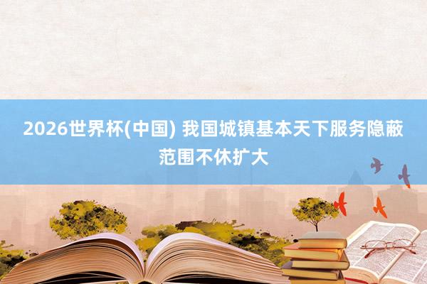 2026世界杯(中国) 我国城镇基本天下服务隐蔽范围不休扩大
