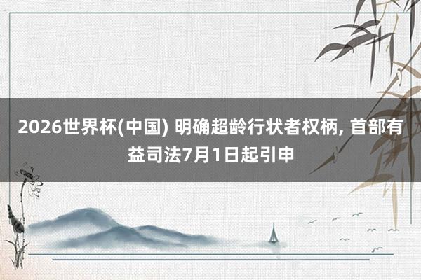 2026世界杯(中国) 明确超龄行状者权柄, 首部有益司法7月1日起引申