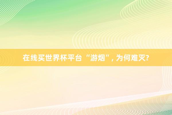 在线买世界杯平台 “游烟”, 为何难灭?