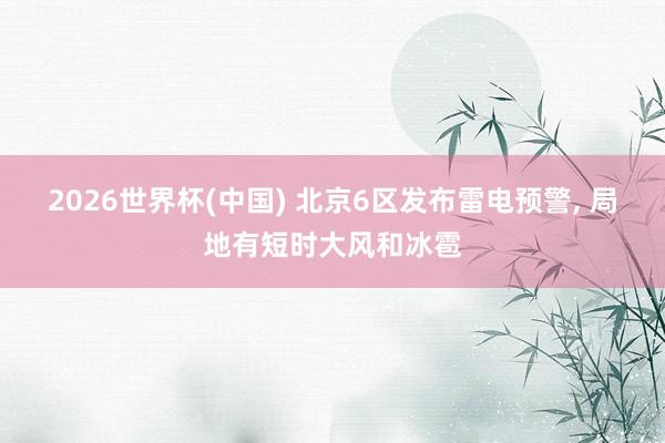 2026世界杯(中国) 北京6区发布雷电预警, 局地有短时大风和冰雹