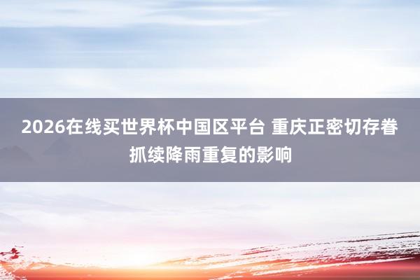 2026在线买世界杯中国区平台 重庆正密切存眷抓续降雨重复的影响