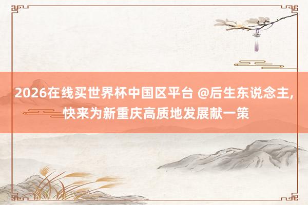 2026在线买世界杯中国区平台 @后生东说念主, 快来为新重庆高质地发展献一策