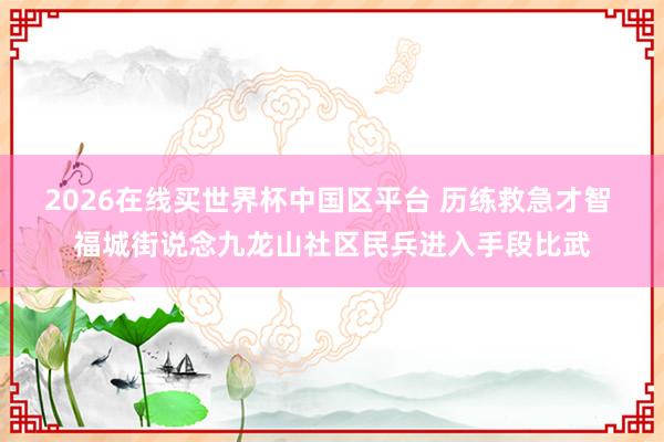 2026在线买世界杯中国区平台 历练救急才智 福城街说念九龙山社区民兵进入手段比武