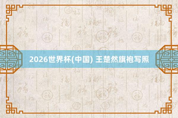 2026世界杯(中国) 王楚然旗袍写照
