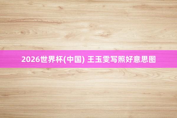 2026世界杯(中国) 王玉雯写照好意思图