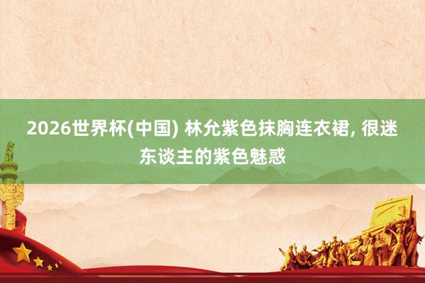 2026世界杯(中国) 林允紫色抹胸连衣裙，<a href=