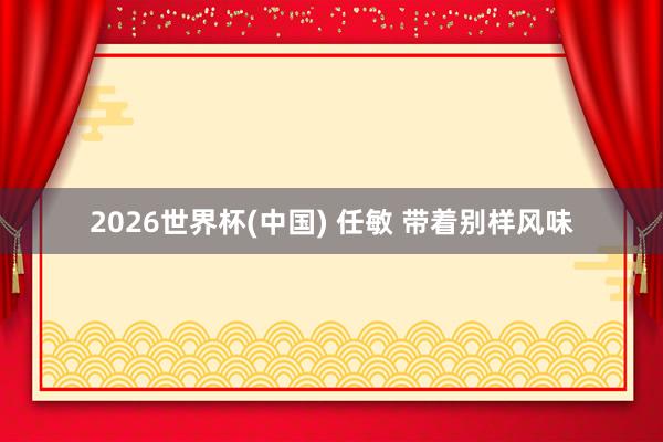 2026世界杯(中国) 任敏 带着别样风味
