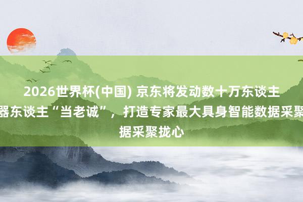 2026世界杯(中国) 京东将发动数十万东谈主给机器东谈主“当老诚”,打造专家最大具身智能数据采聚拢心