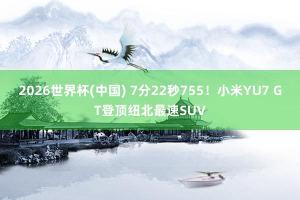 2026世界杯(中国) 7分22秒755!小米YU7 GT登顶纽北最速SUV